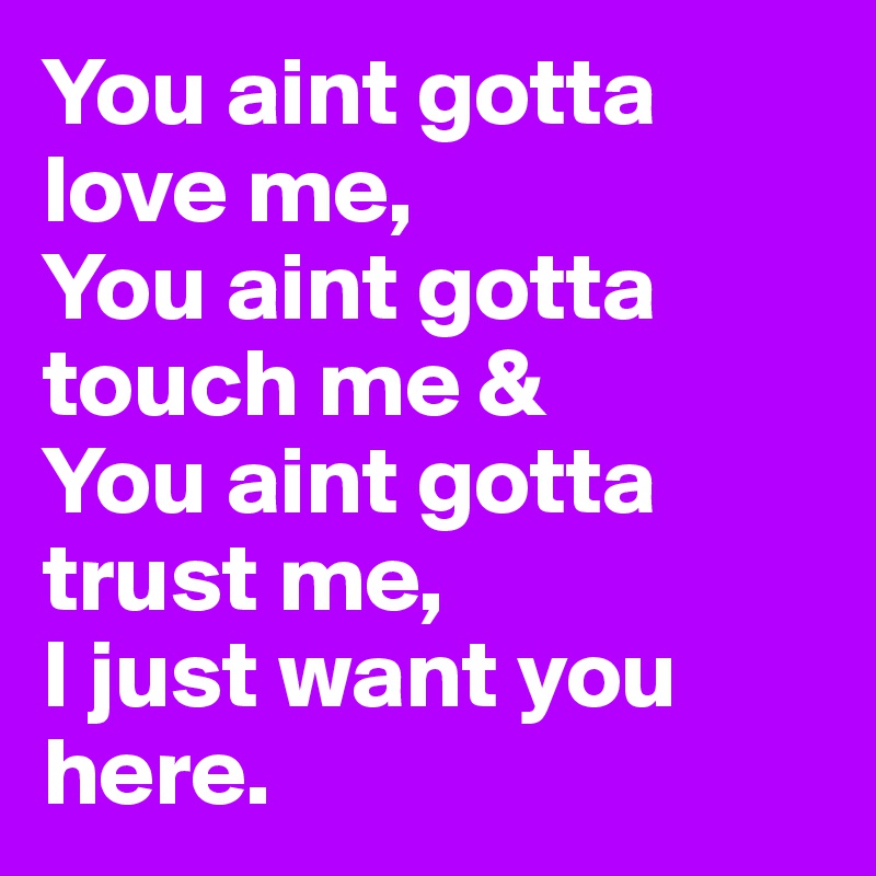 You aint gotta love me,
You aint gotta touch me &
You aint gotta trust me,
I just want you here.