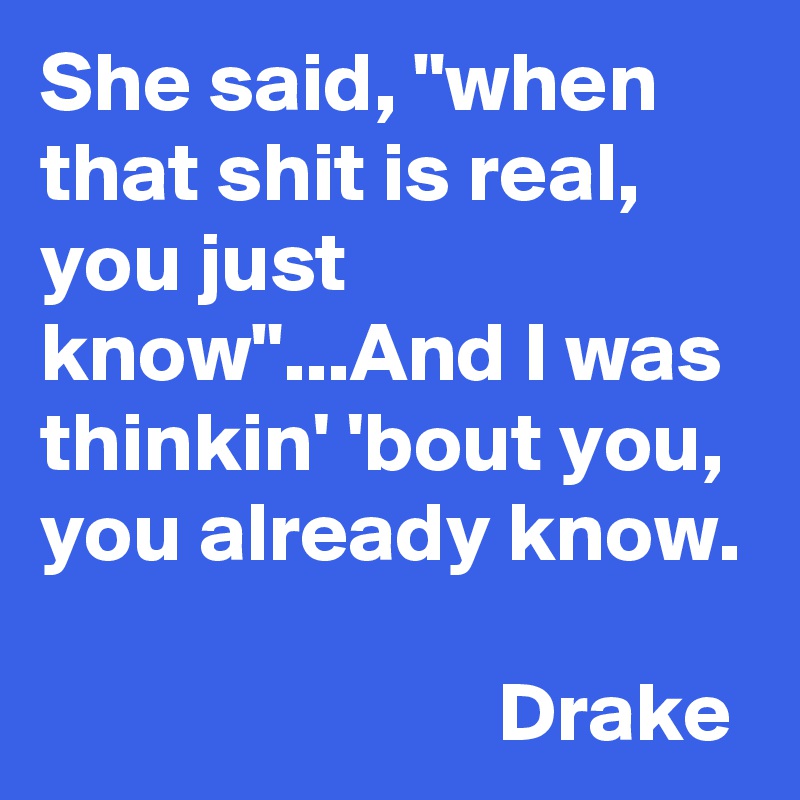 She said, "when that shit is real, you just know"...And I was thinkin' 'bout you, you already know.

                           Drake                         