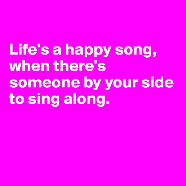 

Life's a happy song, when there's someone by your side to sing along. 



