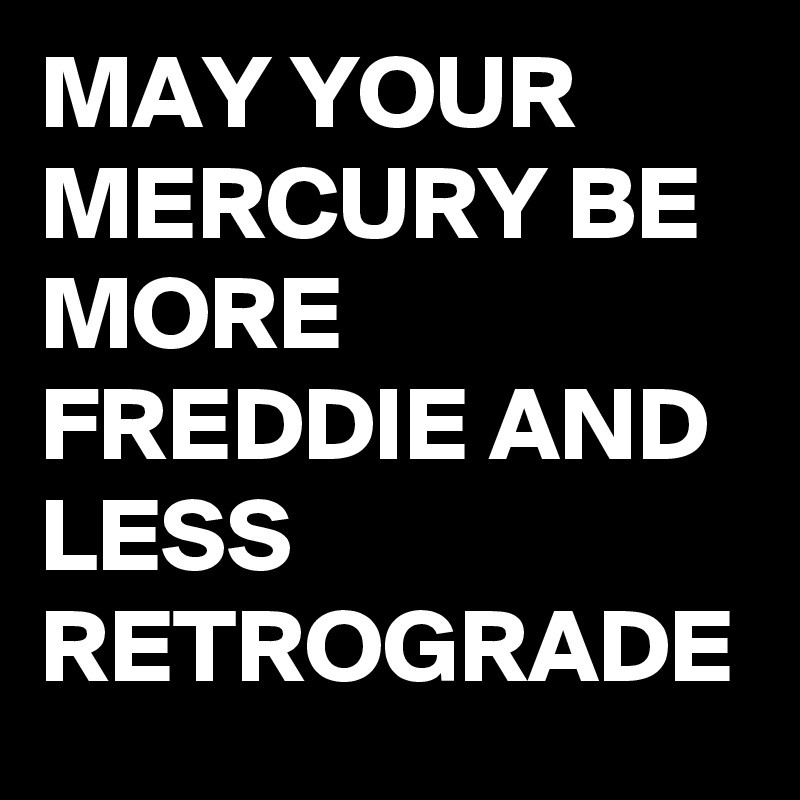MAY YOUR MERCURY BE MORE FREDDIE AND LESS RETROGRADE 