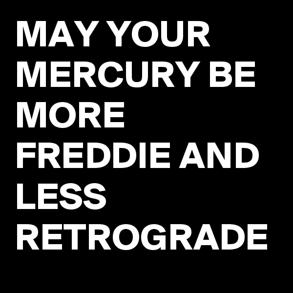 MAY YOUR MERCURY BE MORE FREDDIE AND LESS RETROGRADE 