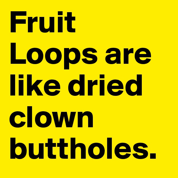 Fruit Loops are like dried clown buttholes.