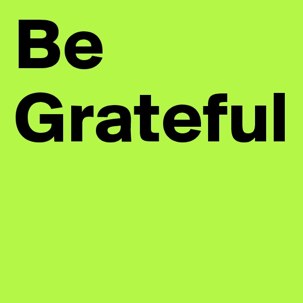 Be Grateful
