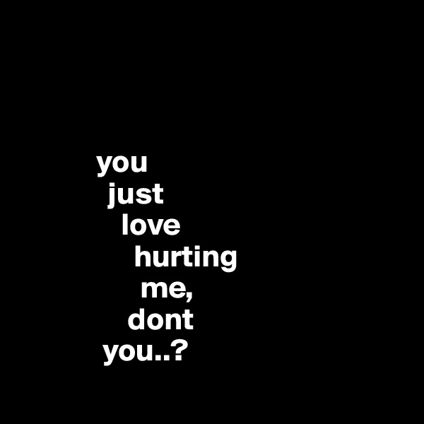 



            you 
              just 
                love 
                  hurting 
                   me, 
                 dont 
             you..? 
