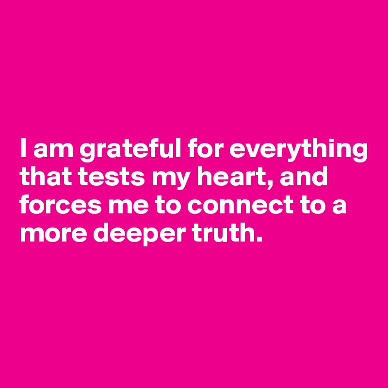 



I am grateful for everything that tests my heart, and forces me to connect to a more deeper truth. 



