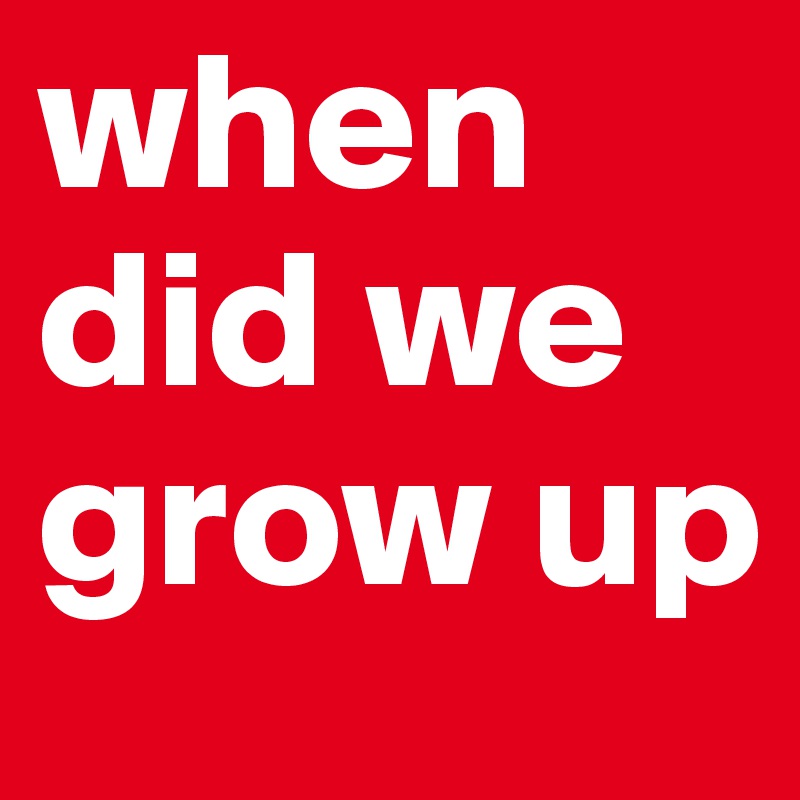 when did we grow up