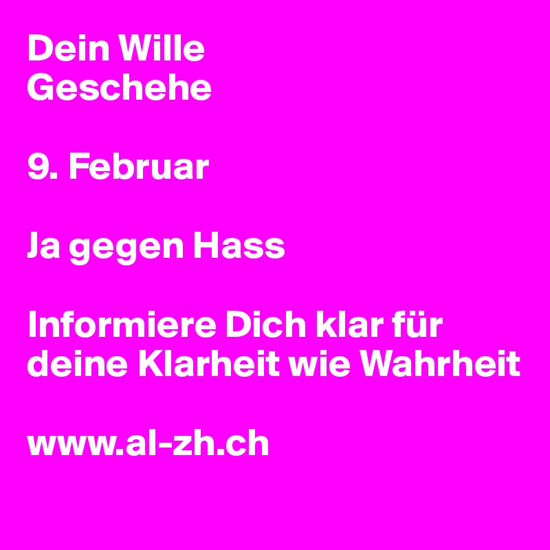 Dein Wille 
Geschehe

9. Februar 

Ja gegen Hass

Informiere Dich klar für deine Klarheit wie Wahrheit

www.al-zh.ch
 
