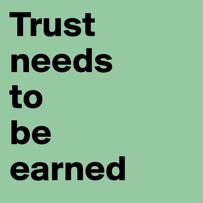 Trust needs 
to 
be 
earned
