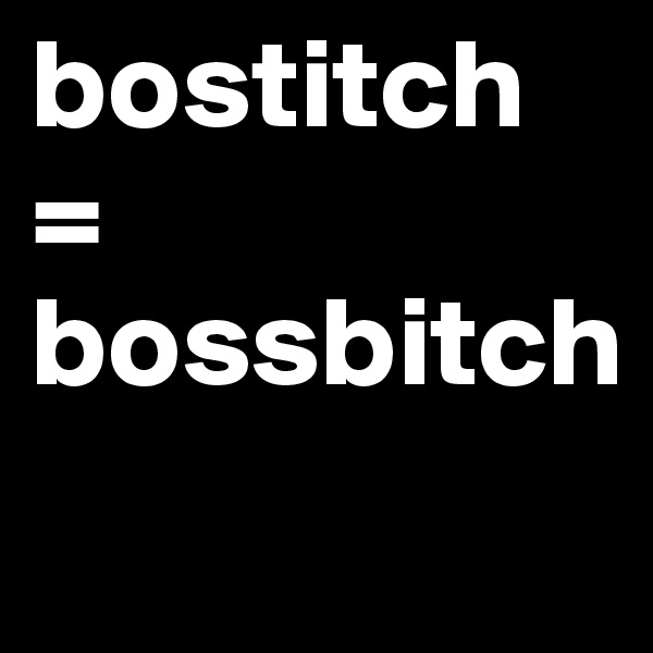 bostitch = 
bossbitch
