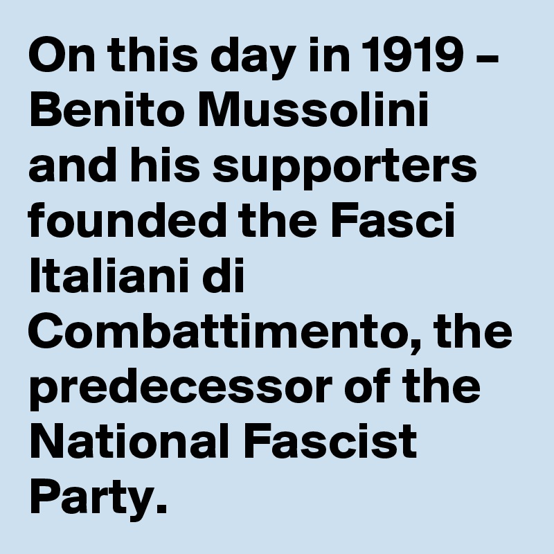 On this day in 1919 – Benito Mussolini and his supporters founded the Fasci Italiani di Combattimento, the predecessor of the National Fascist Party.