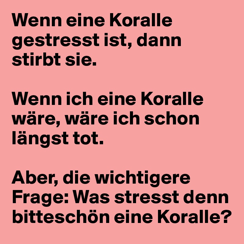 Wenn eine Koralle gestresst ist, dann stirbt sie.

Wenn ich eine Koralle wäre, wäre ich schon längst tot.

Aber, die wichtigere Frage: Was stresst denn bitteschön eine Koralle?