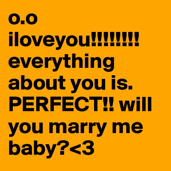 o.o iloveyou!!!!!!!! everything about you is. PERFECT!! will you marry me baby?<3