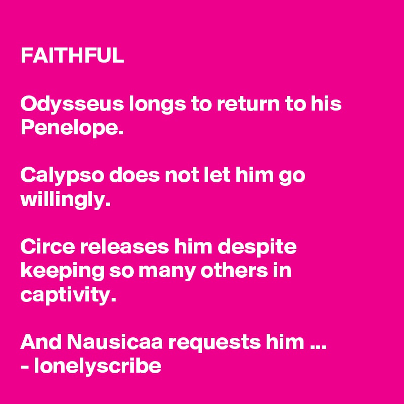 
FAITHFUL 

Odysseus longs to return to his Penelope.

Calypso does not let him go willingly.

Circe releases him despite keeping so many others in captivity.

And Nausicaa requests him ...
- lonelyscribe 