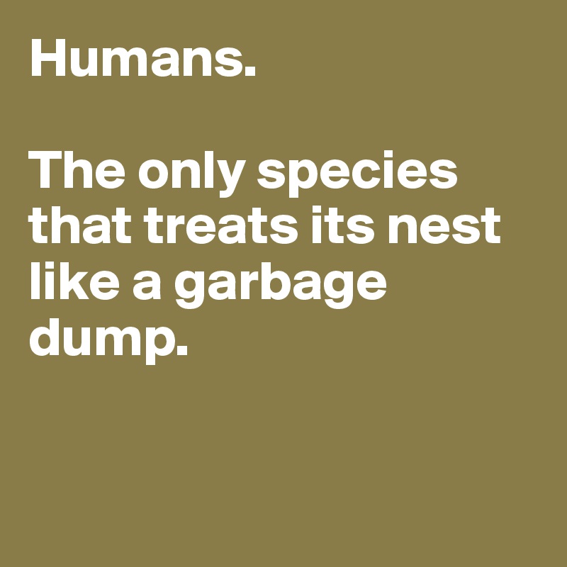 Humans. 

The only species that treats its nest like a garbage dump. 


