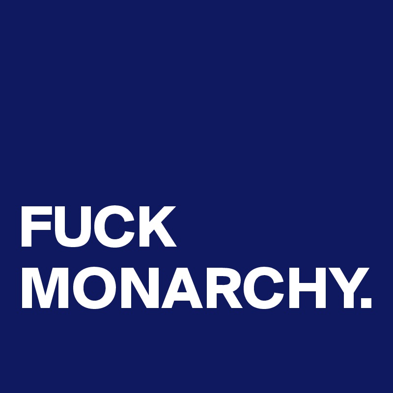 


FUCK MONARCHY. 