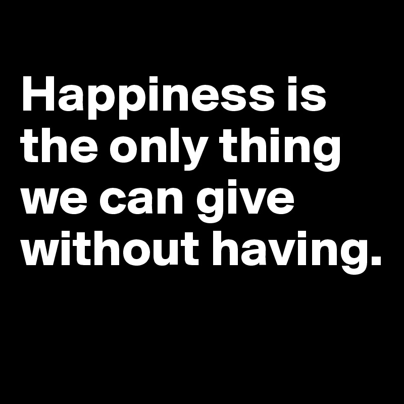 Happiness is the only thing we can give without having. - Post by ...