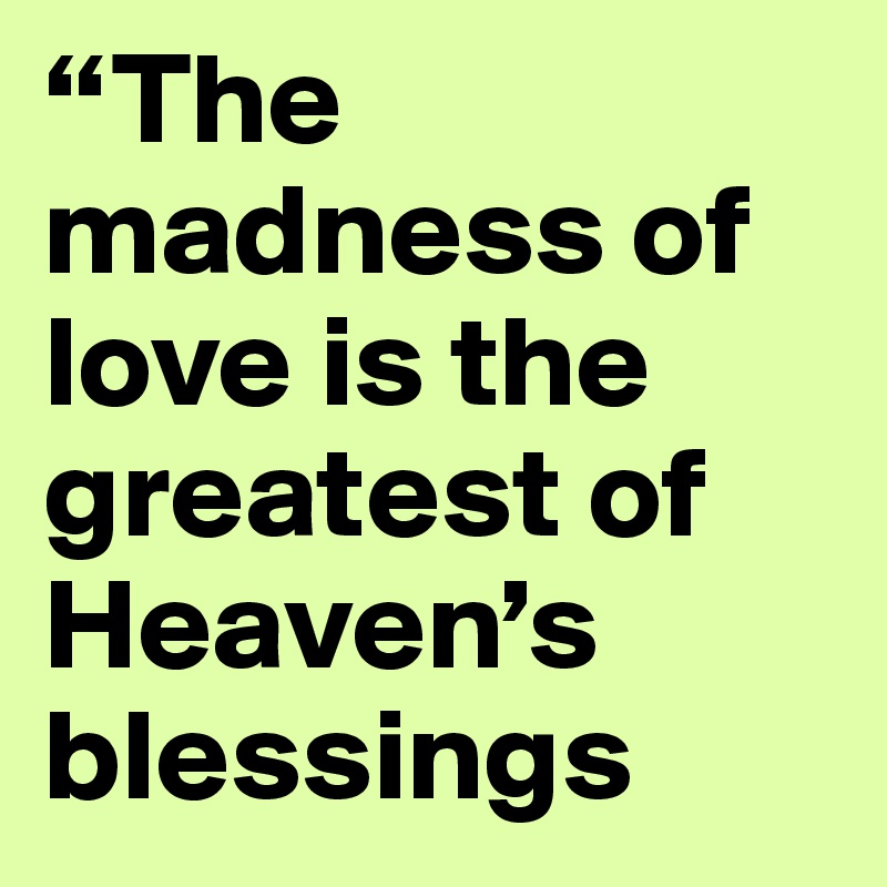 “The madness of love is the greatest of Heaven’s blessings