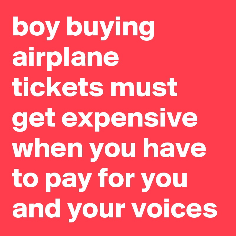 boy buying airplane tickets must get expensive when you have to pay for you and your voices 