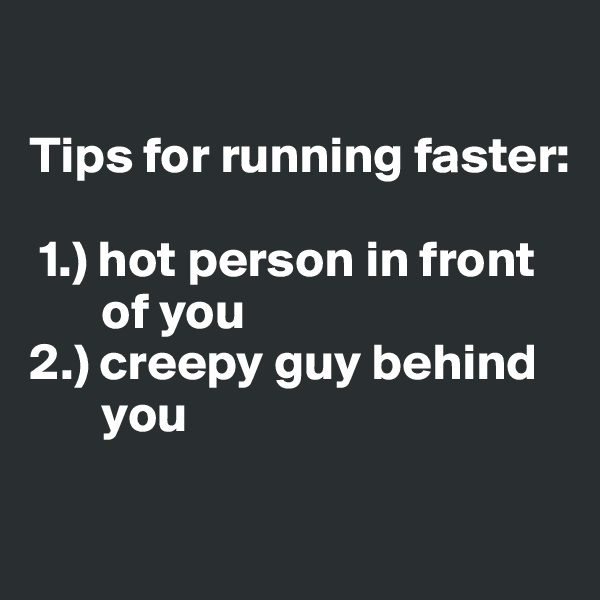 

Tips for running faster:

 1.) hot person in front
       of you
2.) creepy guy behind
       you

