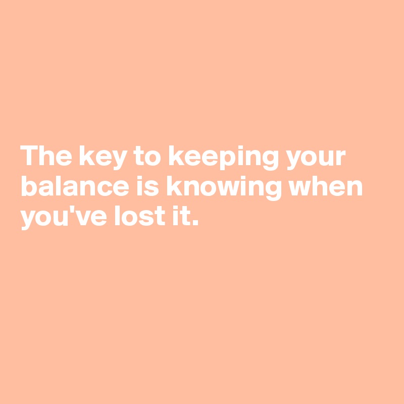 



The key to keeping your balance is knowing when you've lost it.




