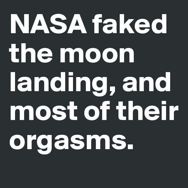 NASA faked the moon landing, and most of their orgasms.