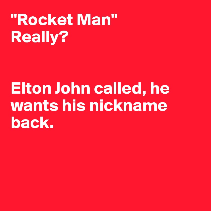 "Rocket Man" 
Really? 


Elton John called, he wants his nickname back.



