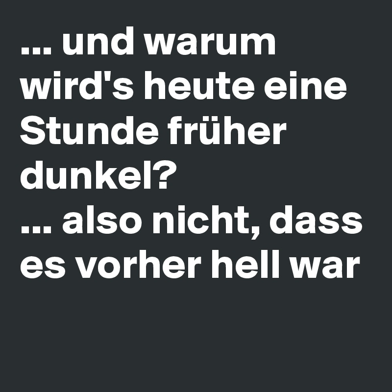 ... und warum wird's heute eine Stunde früher dunkel?
... also nicht, dass es vorher hell war
