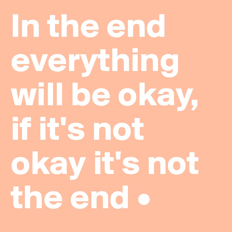In the end everything will be okay,
if it's not okay it's not the end •