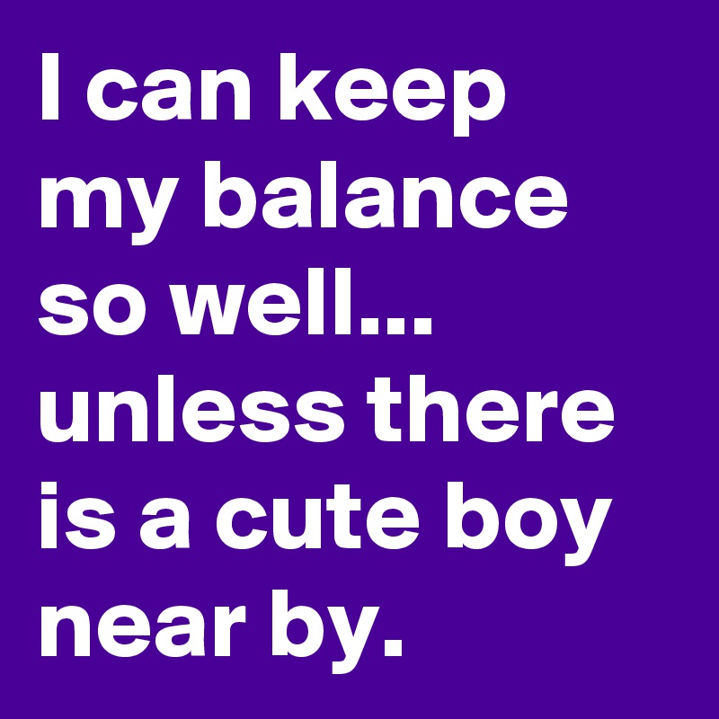 I can keep my balance so well... unless there is a cute boy near by. 