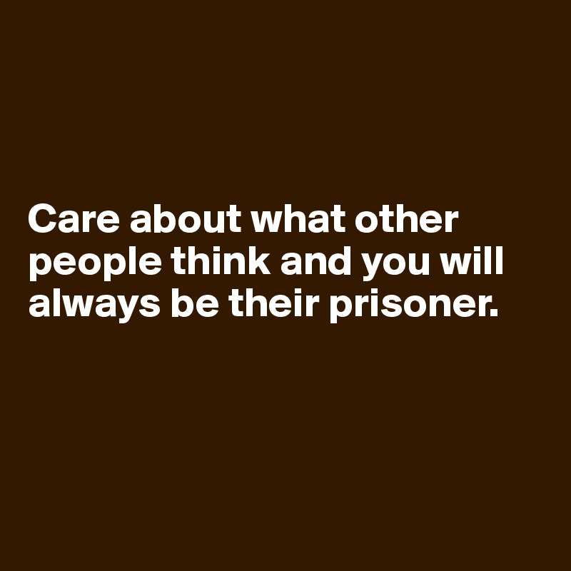 



Care about what other people think and you will always be their prisoner.




