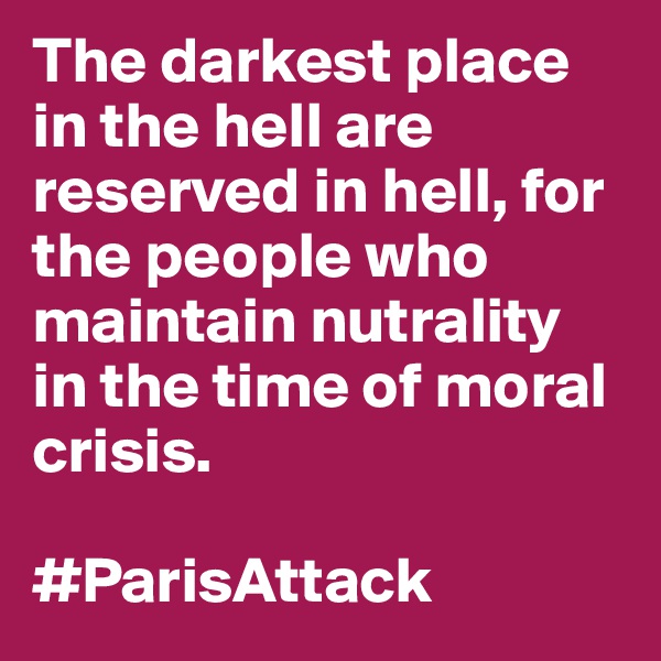 The darkest place in the hell are reserved in hell, for the people who maintain nutrality in the time of moral crisis. 

#ParisAttack