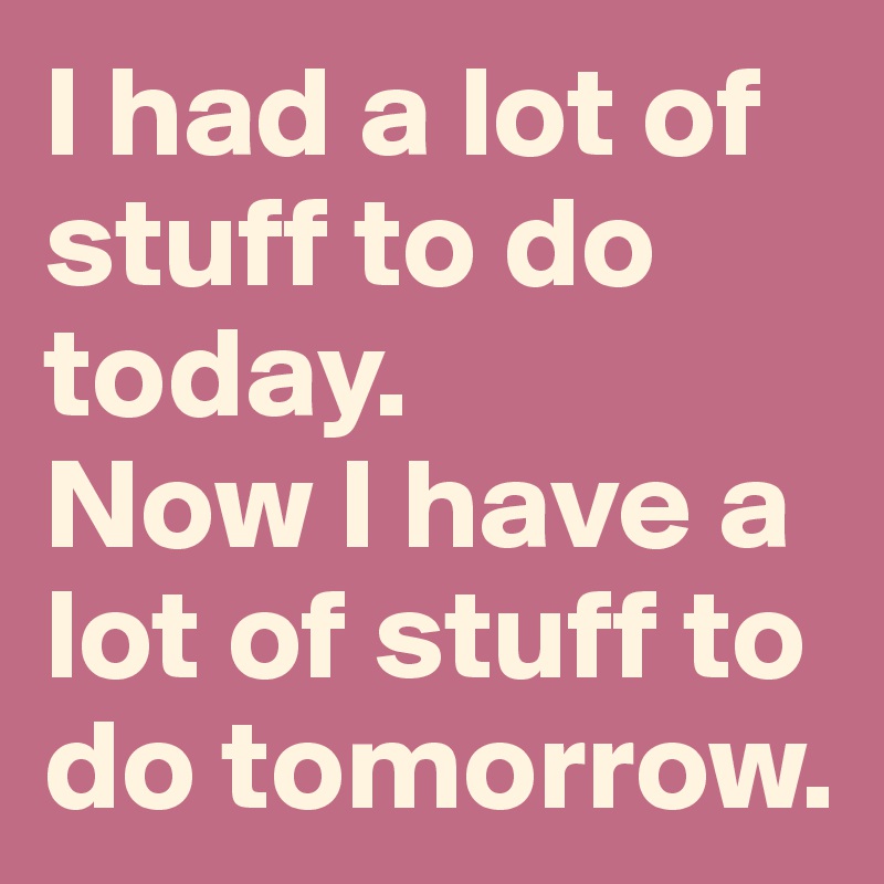 I had a lot of stuff to do today.
Now I have a lot of stuff to do tomorrow.