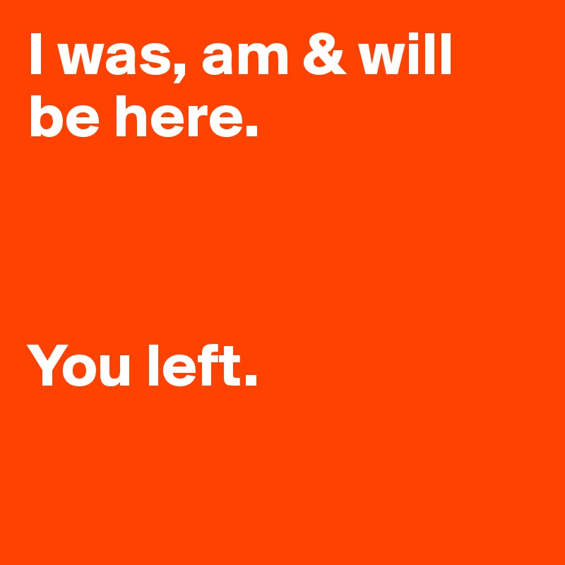 I was, am & will be here.



You left.

