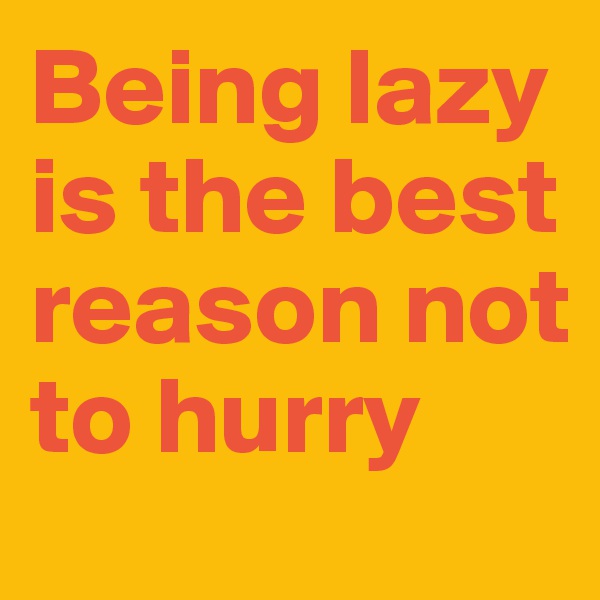 Being lazy is the best reason not to hurry