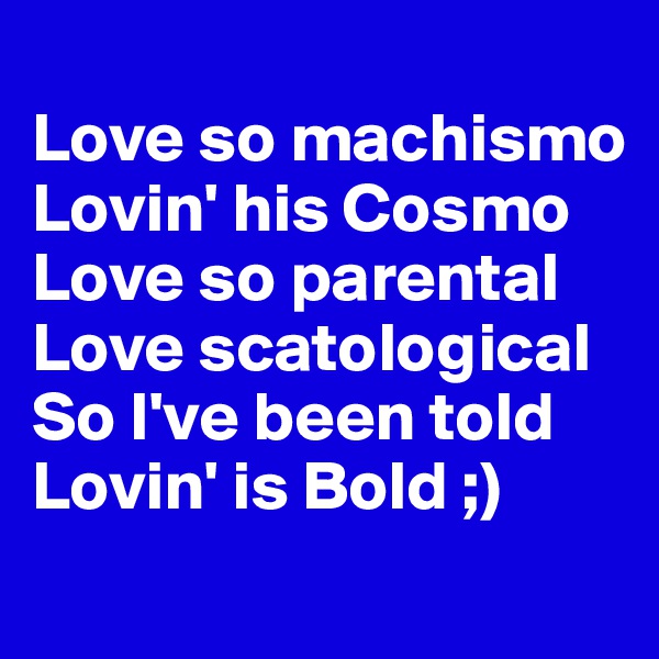 
Love so machismo 
Lovin' his Cosmo
Love so parental 
Love scatological 
So I've been told
Lovin' is Bold ;)
