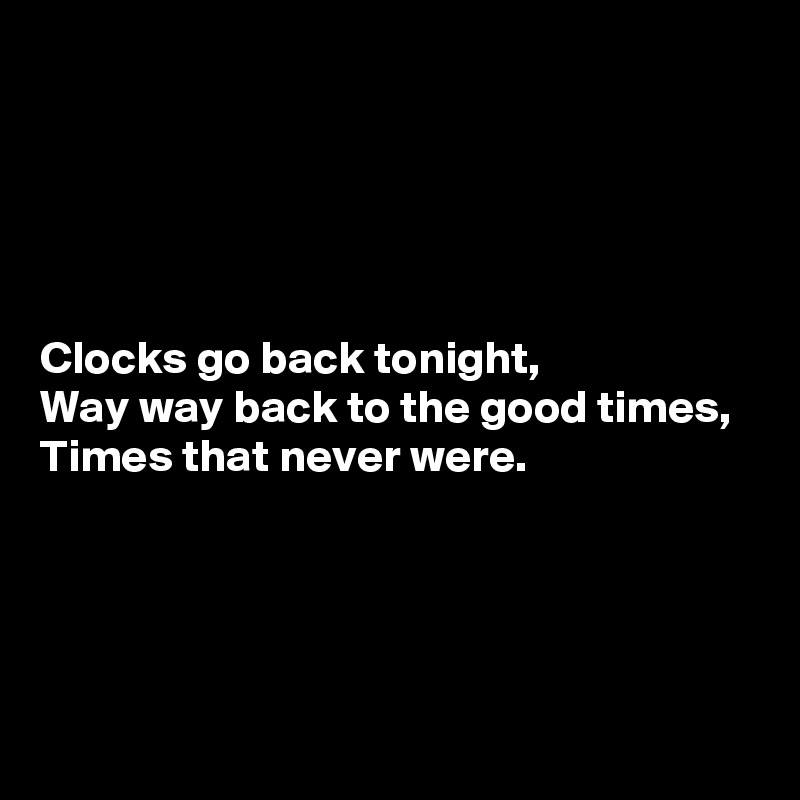 





Clocks go back tonight,
Way way back to the good times,
Times that never were.




