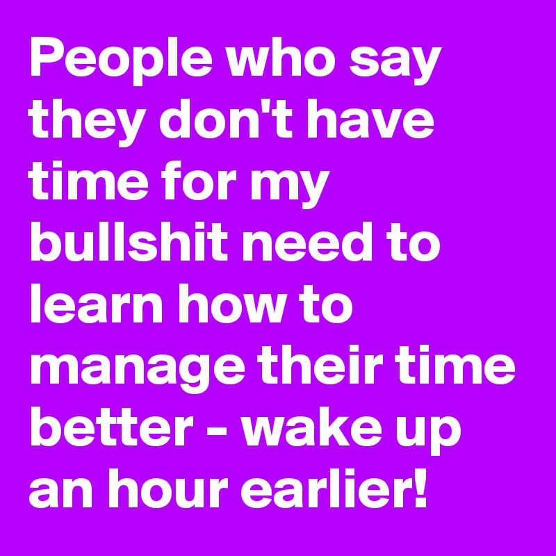 People who say they don't have time for my bullshit need to learn how to manage their time better - wake up an hour earlier!