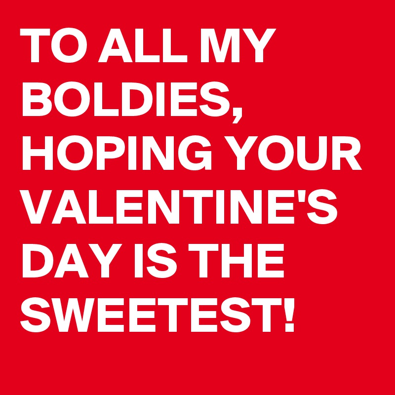 TO ALL MY BOLDIES, HOPING YOUR VALENTINE'S DAY IS THE SWEETEST!