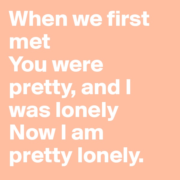 When we first met
You were pretty, and I was lonely
Now I am pretty lonely.