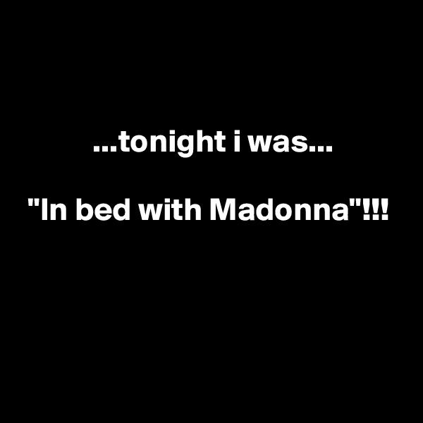 


           ...tonight i was...

 "In bed with Madonna"!!!



