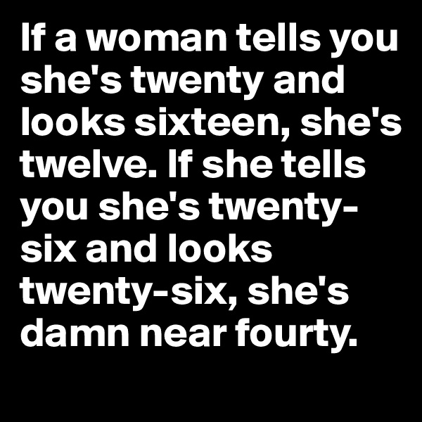 If a woman tells you she's twenty and looks sixteen, she's twelve. If she tells you she's twenty-six and looks twenty-six, she's damn near fourty.