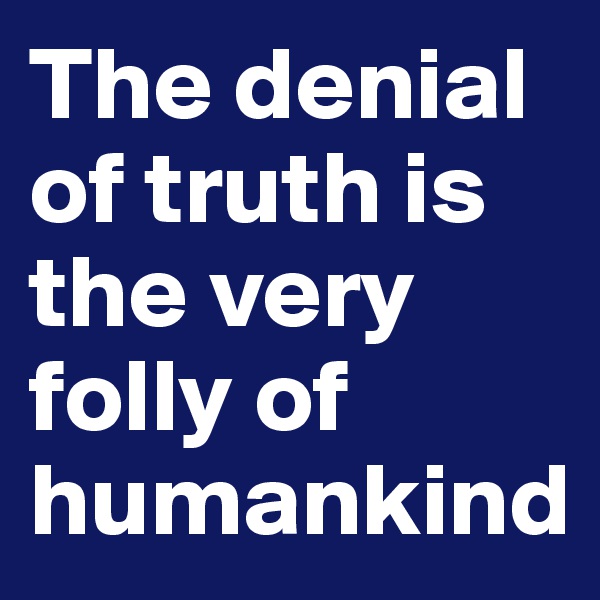 The denial of truth is the very folly of humankind