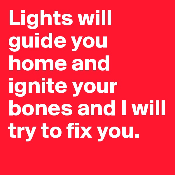 Lights will guide you home and ignite your bones and I will try to fix you. 