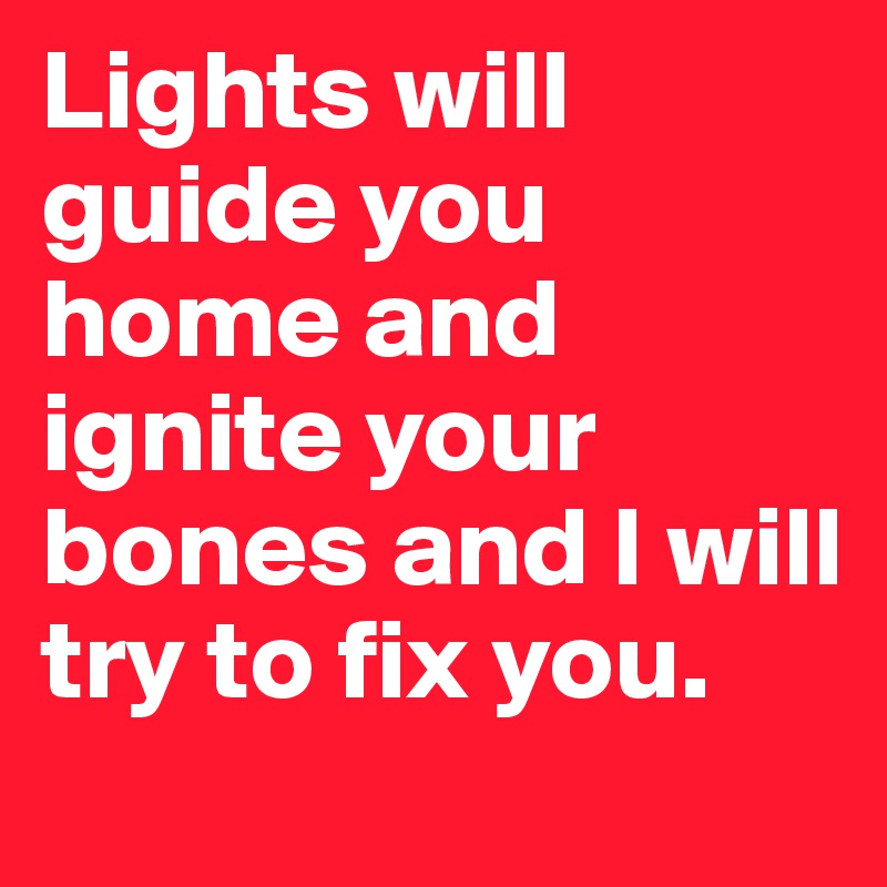 Lights will guide you home and ignite your bones and I will try to fix you. 