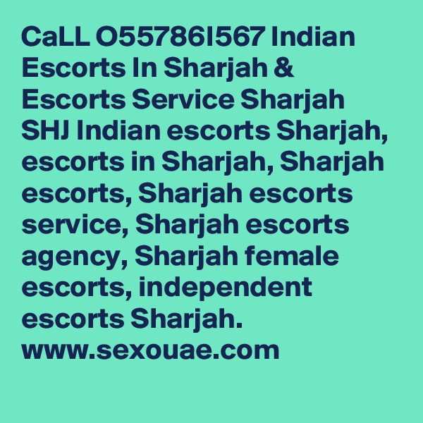 CaLL O55786I567 Indian Escorts In Sharjah & Escorts Service Sharjah SHJ Indian escorts Sharjah, escorts in Sharjah, Sharjah escorts, Sharjah escorts service, Sharjah escorts agency, Sharjah female escorts, independent escorts Sharjah. www.sexouae.com
