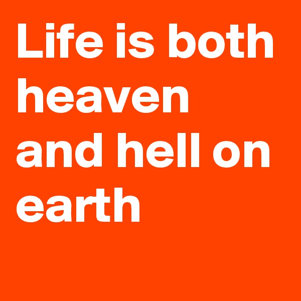 Life is both heaven and hell on earth 