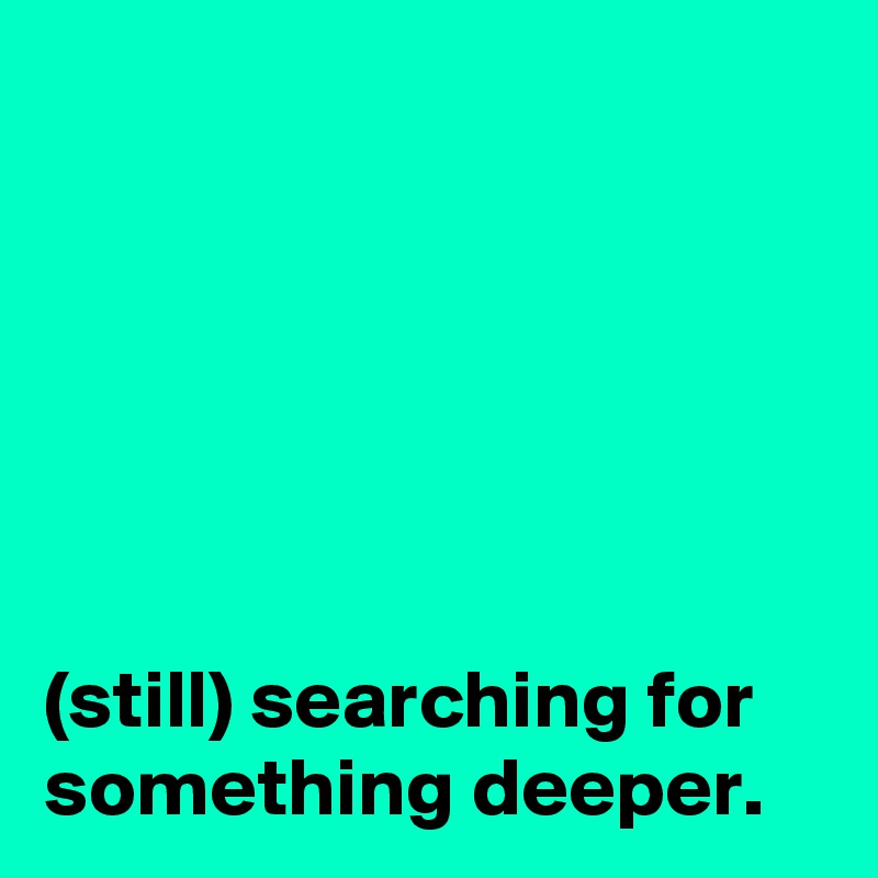 






(still) searching for something deeper.