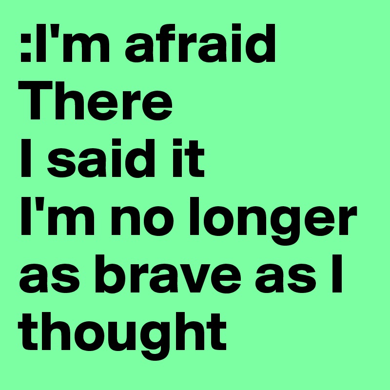 :I'm afraid
There
I said it 
I'm no longer as brave as I thought 