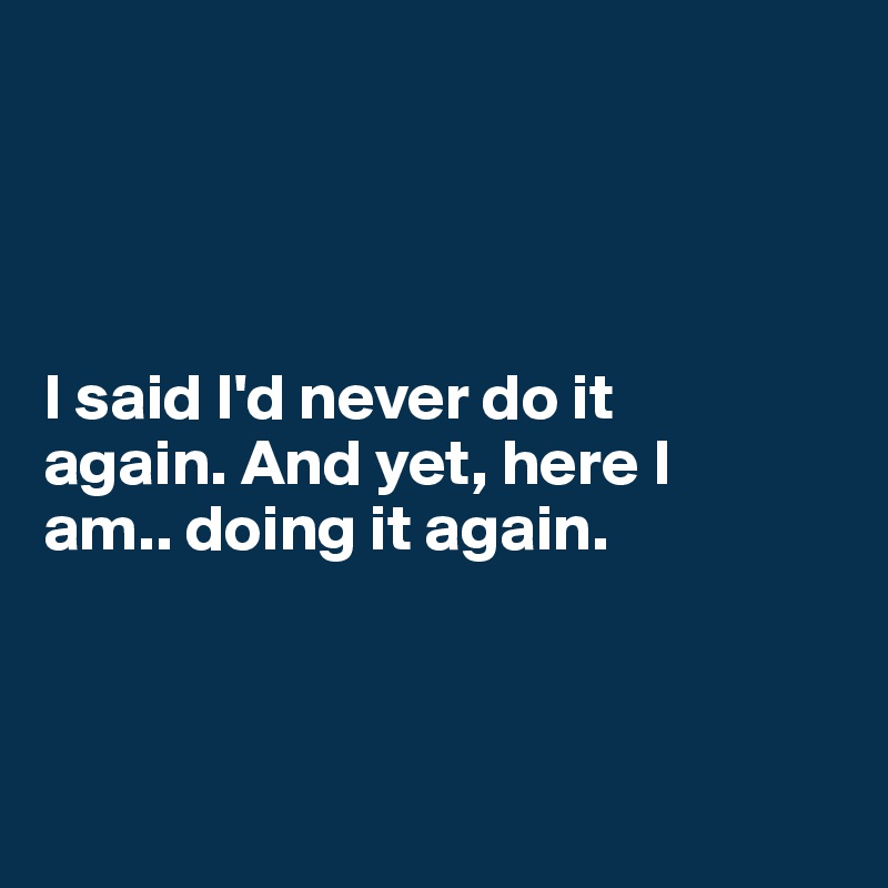 




I said I'd never do it 
again. And yet, here I 
am.. doing it again. 



