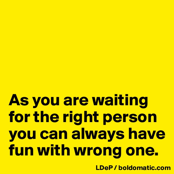 




As you are waiting for the right person you can always have fun with wrong one. 